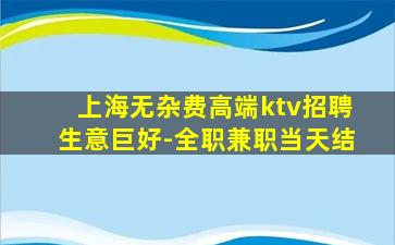 上海无杂费高端ktv招聘生意巨好-全职兼职当天结